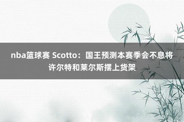 nba篮球赛 Scotto：国王预测本赛季会不息将许尔特和莱尔斯摆上货架