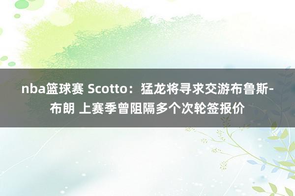 nba篮球赛 Scotto：猛龙将寻求交游布鲁斯-布朗 上赛季曾阻隔多个次轮签报价