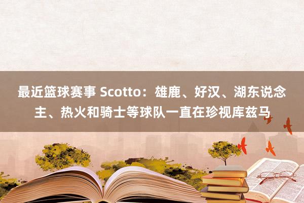 最近篮球赛事 Scotto：雄鹿、好汉、湖东说念主、热火和骑士等球队一直在珍视库兹马