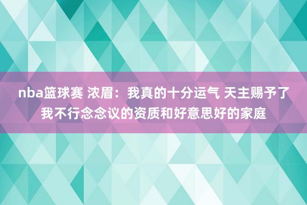 nba篮球赛 浓眉：我真的十分运气 天主赐予了我不行念念议的资质和好意思好的家庭