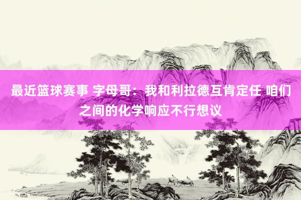 最近篮球赛事 字母哥：我和利拉德互肯定任 咱们之间的化学响应不行想议