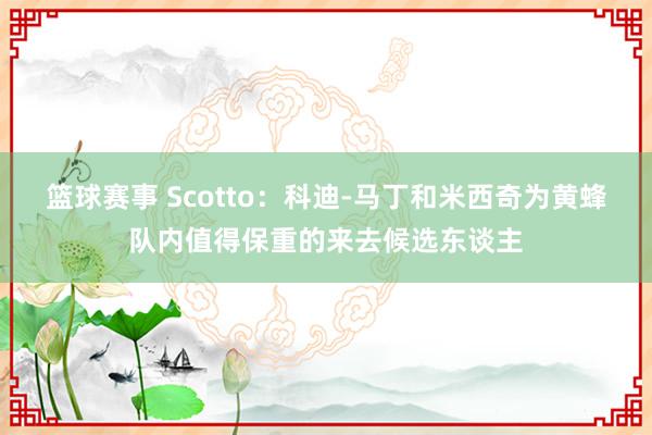 篮球赛事 Scotto：科迪-马丁和米西奇为黄蜂队内值得保重的来去候选东谈主