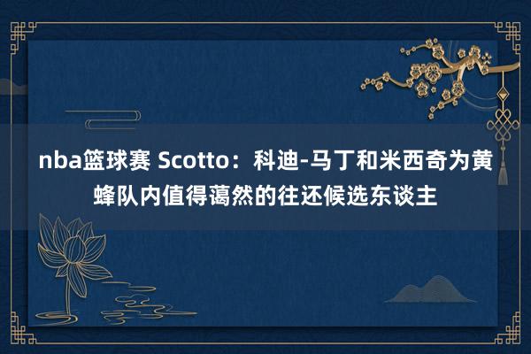 nba篮球赛 Scotto：科迪-马丁和米西奇为黄蜂队内值得蔼然的往还候选东谈主