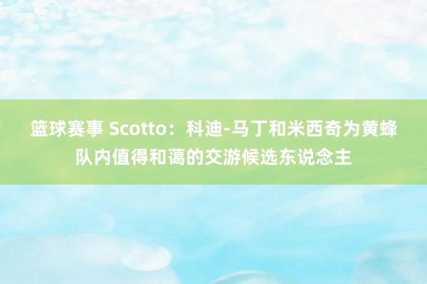 篮球赛事 Scotto：科迪-马丁和米西奇为黄蜂队内值得和蔼的交游候选东说念主