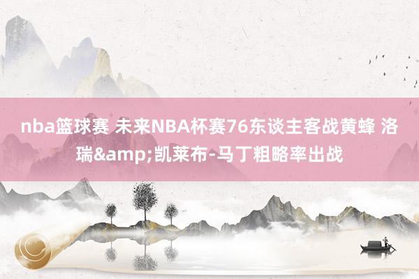 nba篮球赛 未来NBA杯赛76东谈主客战黄蜂 洛瑞&凯莱布-马丁粗略率出战