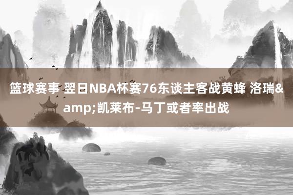 篮球赛事 翌日NBA杯赛76东谈主客战黄蜂 洛瑞&凯莱布-马丁或者率出战