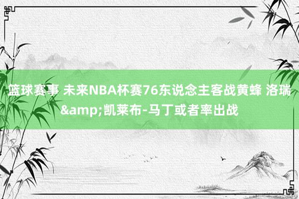 篮球赛事 未来NBA杯赛76东说念主客战黄蜂 洛瑞&凯莱布-马丁或者率出战