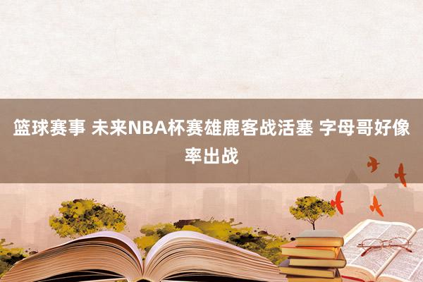 篮球赛事 未来NBA杯赛雄鹿客战活塞 字母哥好像率出战