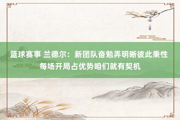 篮球赛事 兰德尔：新团队奋勉弄明晰彼此秉性 每场开局占优势咱们就有契机