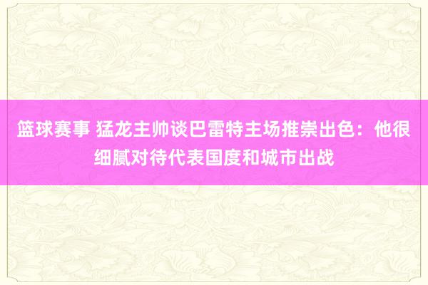 篮球赛事 猛龙主帅谈巴雷特主场推崇出色：他很细腻对待代表国度和城市出战