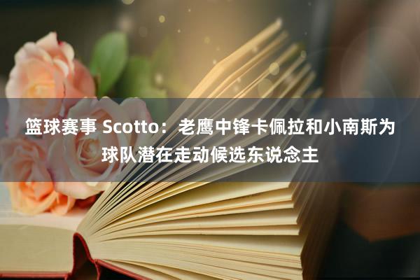 篮球赛事 Scotto：老鹰中锋卡佩拉和小南斯为球队潜在走动候选东说念主