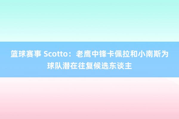 篮球赛事 Scotto：老鹰中锋卡佩拉和小南斯为球队潜在往复候选东谈主