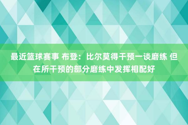 最近篮球赛事 布登：比尔莫得干预一谈磨练 但在所干预的部分磨练中发挥相配好