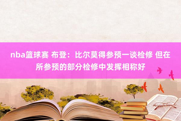 nba篮球赛 布登：比尔莫得参预一谈检修 但在所参预的部分检修中发挥相称好