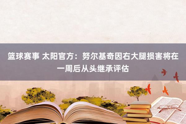 篮球赛事 太阳官方：努尔基奇因右大腿损害将在一周后从头继承评估